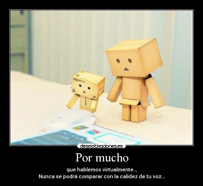 Por mucho - que hablemos virtualmente...
Nunca se podrá comparar con la calidez de tu voz...