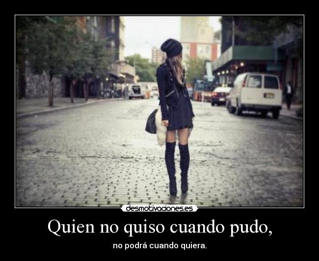 Quien no quiso cuando pudo, - no podrá cuando quiera.