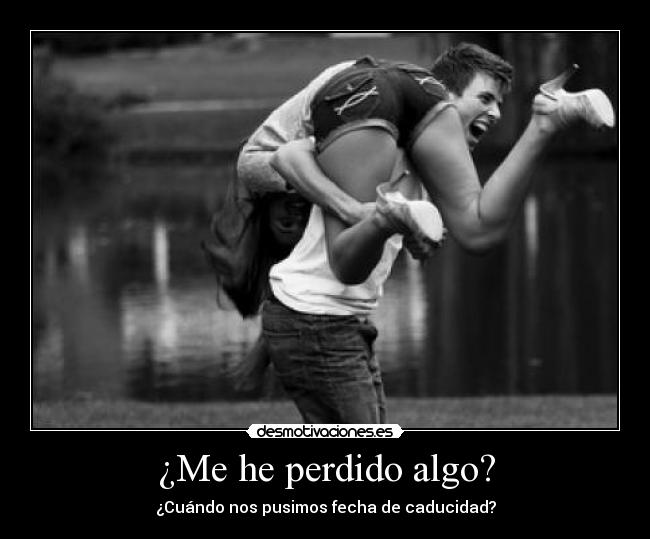 ¿Me he perdido algo? - ¿Cuándo nos pusimos fecha de caducidad?