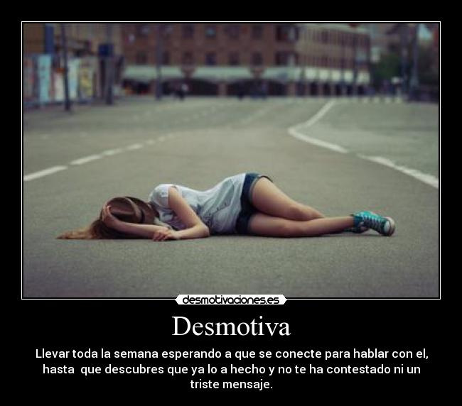 Desmotiva - Llevar toda la semana esperando a que se conecte para hablar con el,
hasta que descubres que ya lo a hecho y no te ha contestado ni un
triste mensaje.