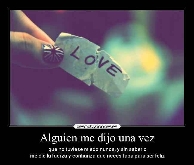 Alguien me dijo una vez - que no tuviese miedo nunca, y sin saberlo
me dio la fuerza y confianza que necesitaba para ser feliz