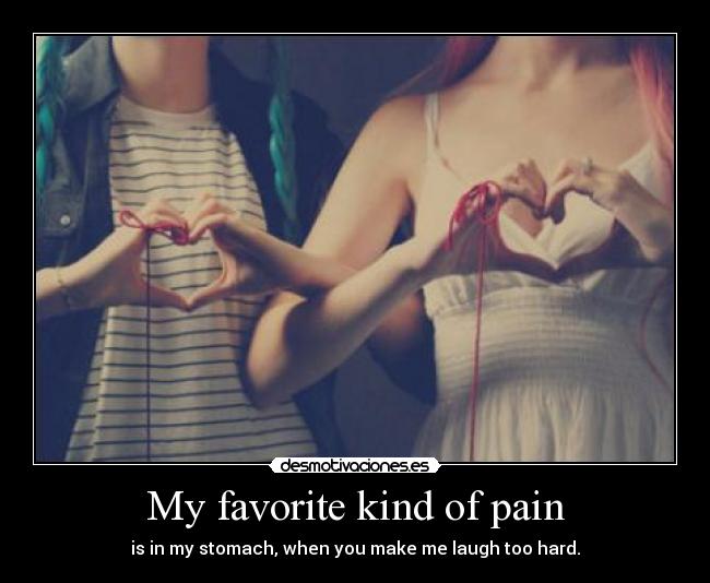 My favorite kind of pain - is in my stomach, when you make me laugh too hard.