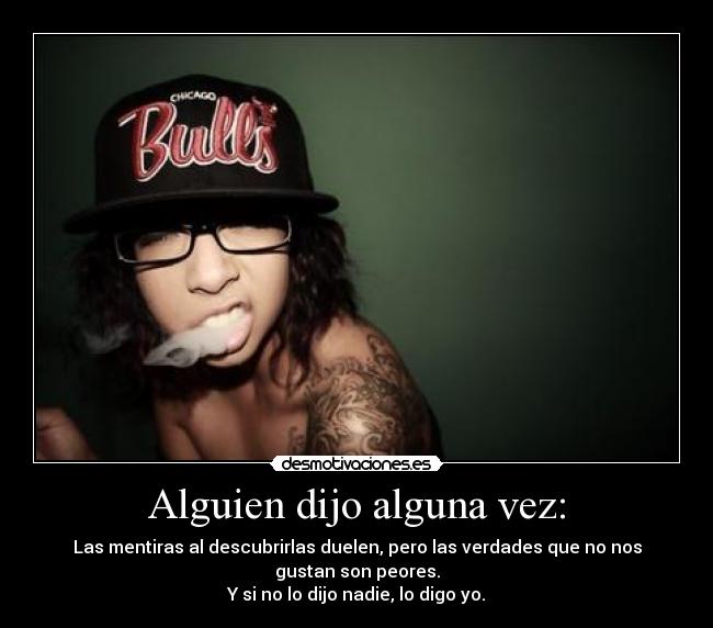 Alguien dijo alguna vez: - Las mentiras al descubrirlas duelen, pero las verdades que no nos
gustan son peores.
Y si no lo dijo nadie, lo digo yo.