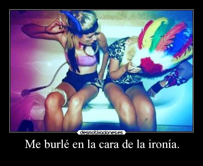 Me burlé en la cara de la ironía. -