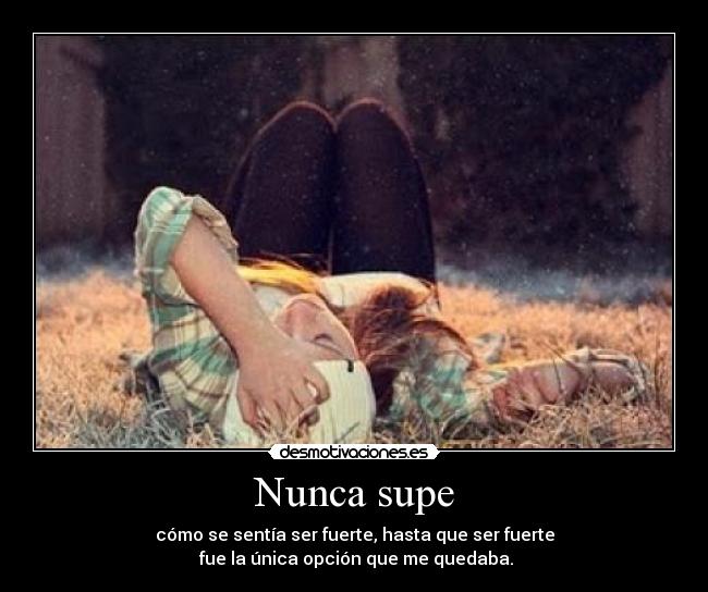 Nunca supe - cómo se sentía ser fuerte, hasta que ser fuerte
 fue la única opción que me quedaba.