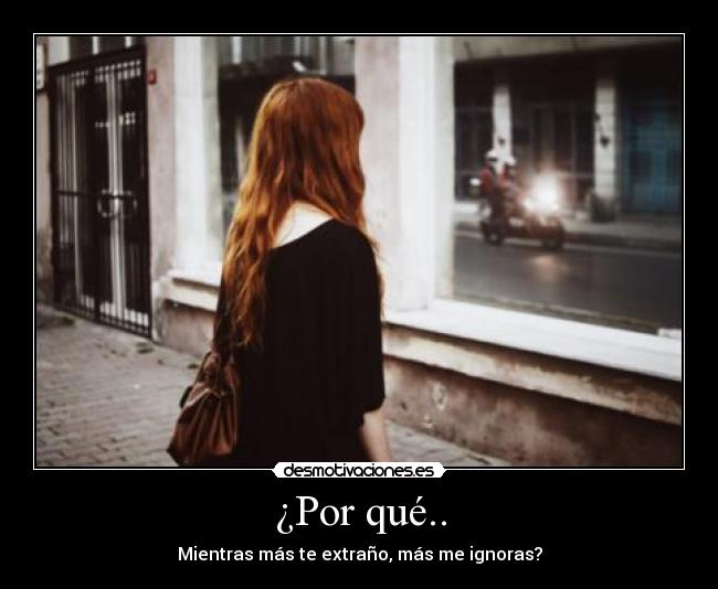 ¿Por qué.. - Mientras más te extraño, más me ignoras?