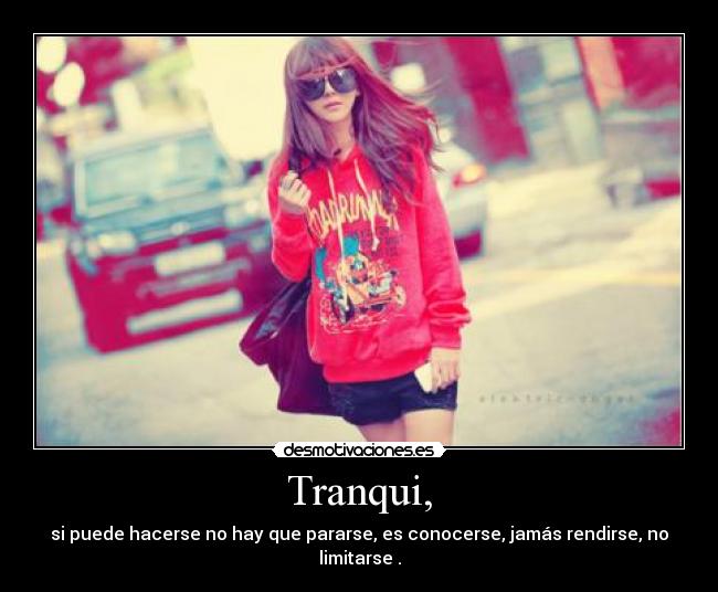 Tranqui, - si puede hacerse no hay que pararse, es conocerse, jamás rendirse, no limitarse .