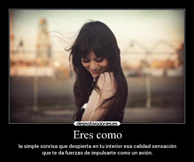 Eres como - la simple sonrisa que despierta en tu interior esa calidad sensación
que te da fuerzas de impulsarte como un avión.
