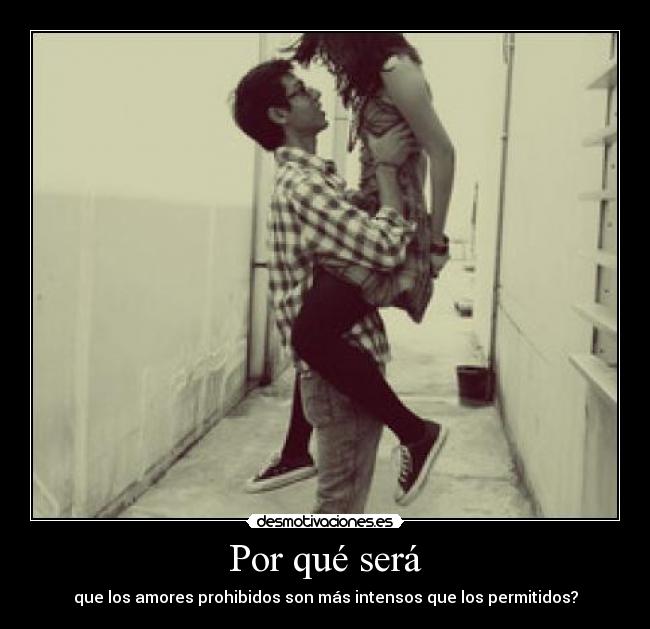 Por qué será - que los amores prohibidos son más intensos que los permitidos?
