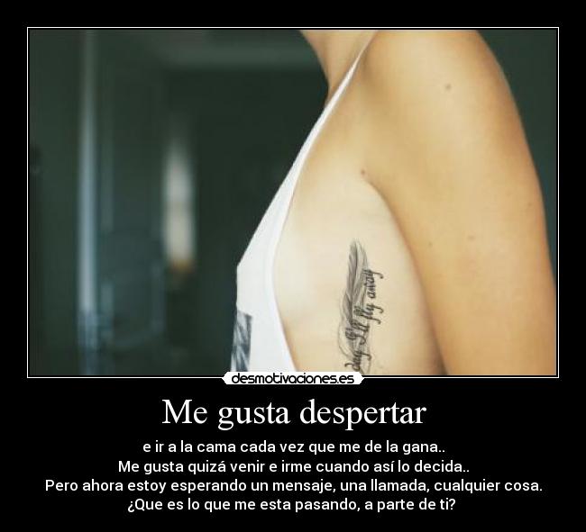 Me gusta despertar - e ir a la cama cada vez que me de la gana..
Me gusta quizá venir e irme cuando así lo decida..
Pero ahora estoy esperando un mensaje, una llamada, cualquier cosa.
¿Que es lo que me esta pasando, a parte de ti? ♥