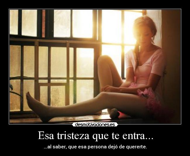Esa tristeza que te entra... - ...al saber, que esa persona dejó de quererte.