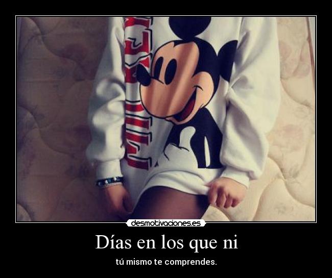 Días en los que ni - tú mismo te comprendes.