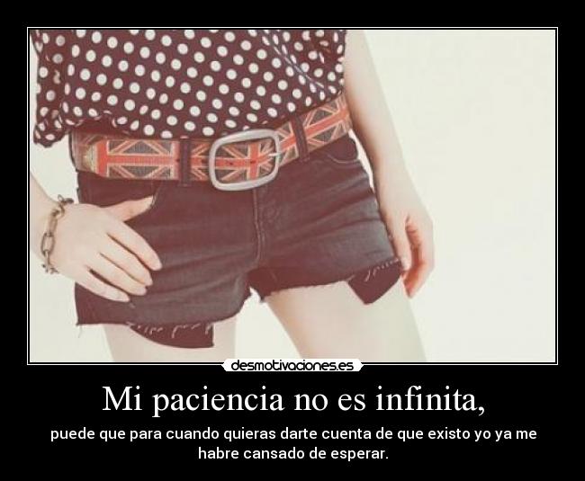 Mi paciencia no es infinita, - puede que para cuando quieras darte cuenta de que existo yo ya me
habre cansado de esperar.