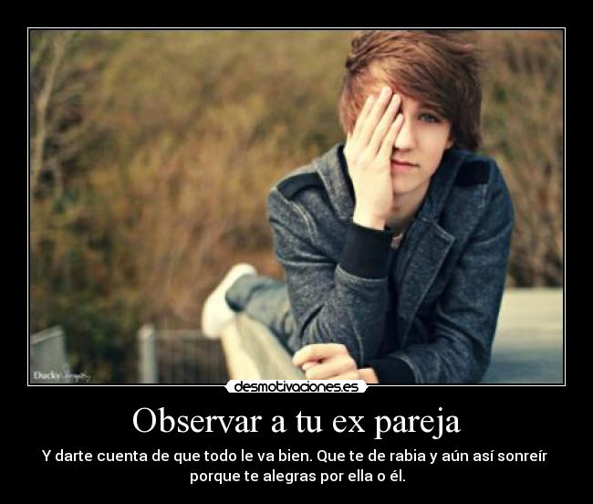 Observar a tu ex pareja - Y darte cuenta de que todo le va bien. Que te de rabia y aún así sonreír 
porque te alegras por ella o él.