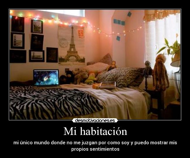 Mi habitación - mi único mundo donde no me juzgan por como soy y puedo mostrar mis
propios sentimientos