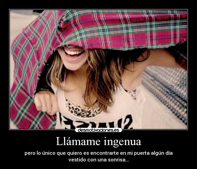 Llámame ingenua - pero lo único que quiero es encontrarte en mi puerta algún día
vestido con una sonrisa...