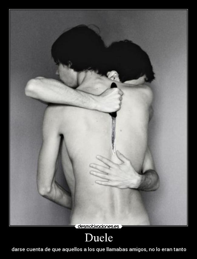 Duele - darse cuenta de que aquellos a los que llamabas amigos, no lo eran tanto