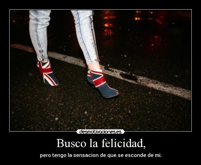 Busco la felicidad, - pero tengo la sensacion de que se esconde de mi.