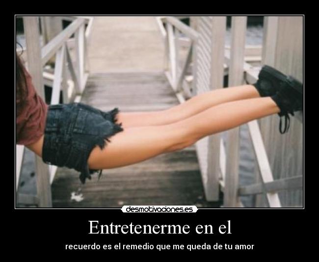 Entretenerme en el - recuerdo es el remedio que me queda de tu amor