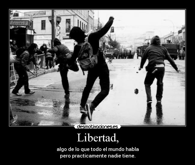Libertad, - algo de lo que todo el mundo habla
pero practicamente nadie tiene.