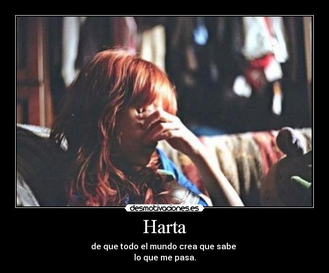 Harta - de que todo el mundo crea que sabe 
lo que me pasa.