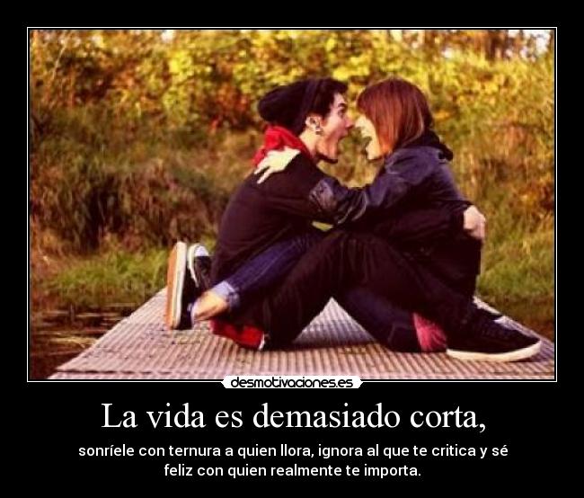 La vida es demasiado corta, -