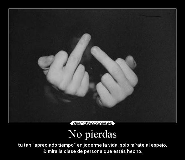No pierdas - tu tan apreciado tiempo en joderme la vida, solo mírate al espejo,
& mira la clase de persona que estás hecho.