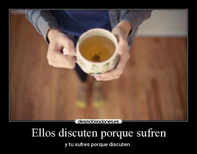Ellos discuten porque sufren - y tu sufres porque discuten .