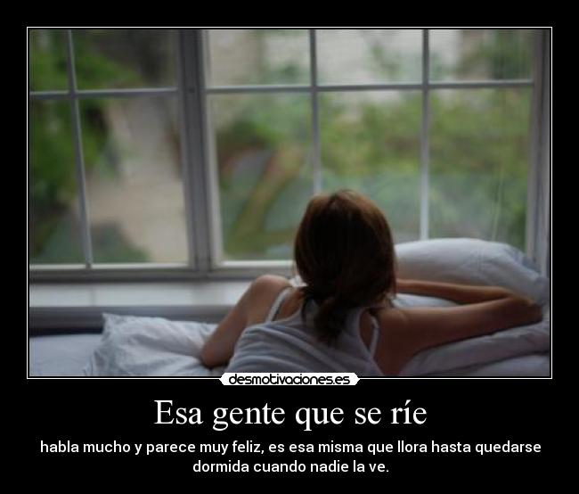Esa gente que se ríe - habla mucho y parece muy feliz, es esa misma que llora hasta quedarse
dormida cuando nadie la ve.