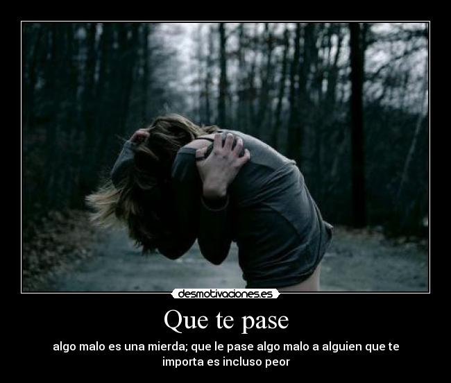 Que te pase - algo malo es una mierda; que le pase algo malo a alguien que te
importa es incluso peor