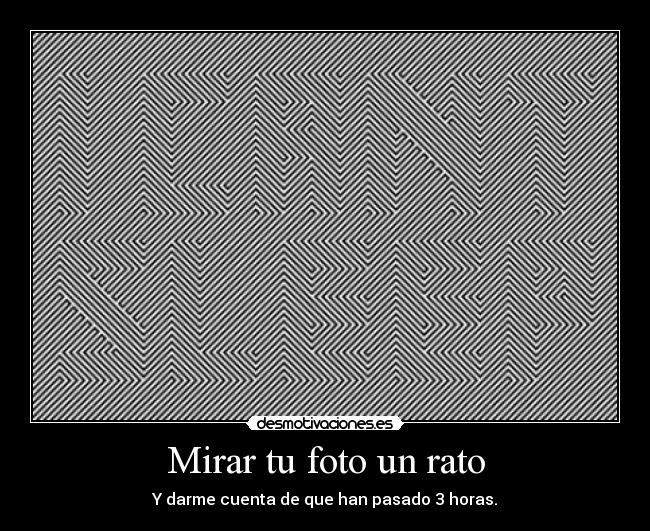 Mirar tu foto un rato - Y darme cuenta de que han pasado 3 horas.