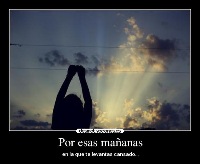 Por esas mañanas - en la que te levantas cansado...