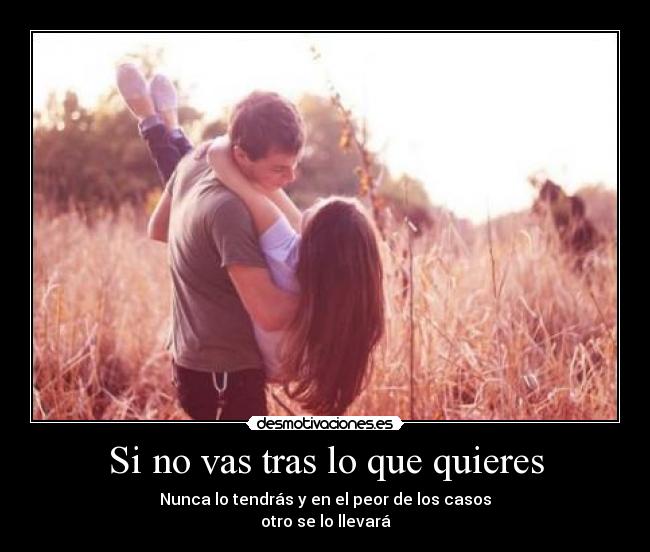 Si no vas tras lo que quieres - Nunca lo tendrás y en el peor de los casos
otro se lo llevará