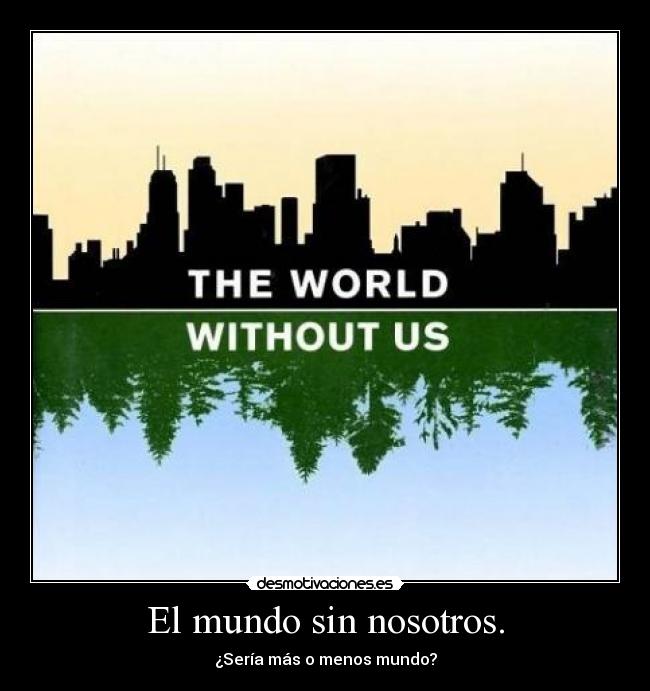 El mundo sin nosotros. - ¿Sería más o menos mundo?