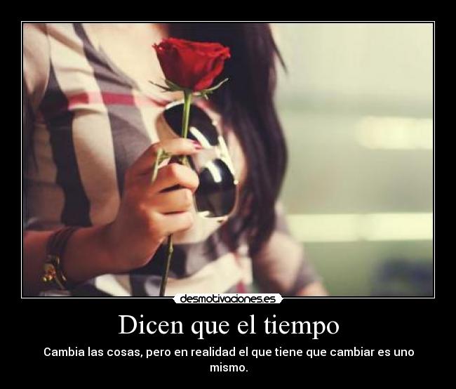 Dicen que el tiempo - Cambia las cosas, pero en realidad el que tiene que cambiar es uno mismo.