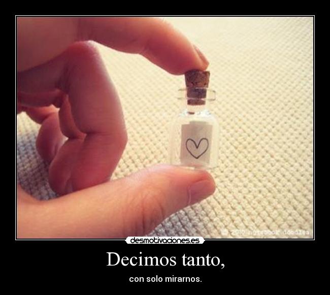 Decimos tanto, - con solo mirarnos.