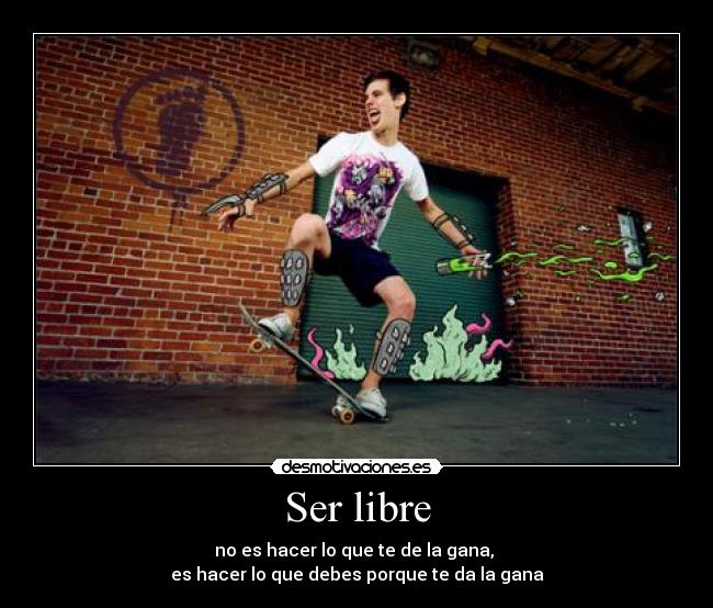 Ser libre - no es hacer lo que te de la gana, 
es hacer lo que debes porque te da la gana