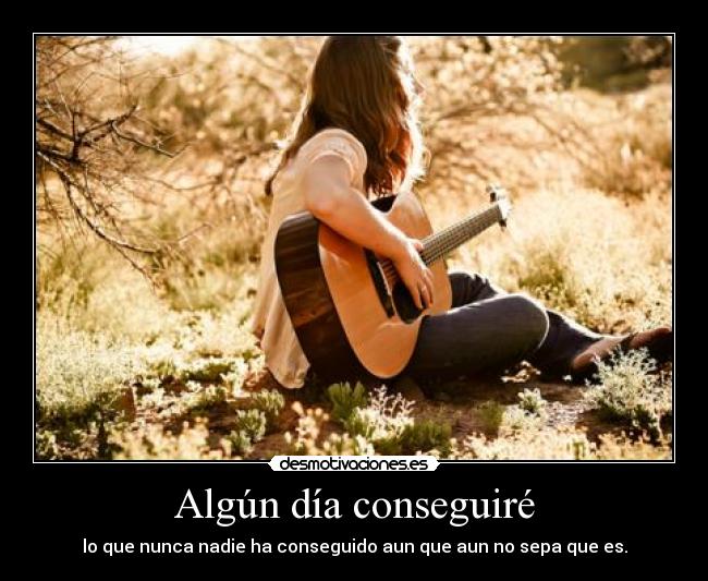 Algún día conseguiré - lo que nunca nadie ha conseguido aun que aun no sepa que es.