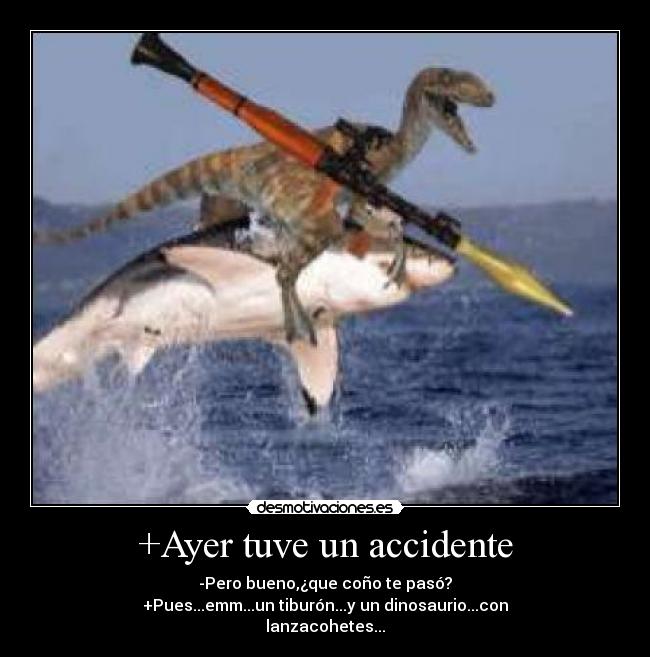 +Ayer tuve un accidente - -Pero bueno,¿que coño te pasó?
+Pues...emm...un tiburón...y un dinosaurio...con
lanzacohetes...