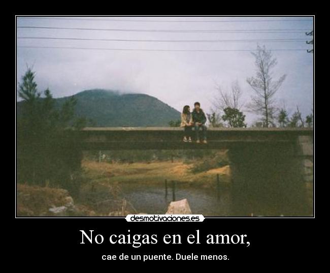 No caigas en el amor, - cae de un puente. Duele menos.