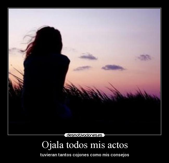 Ojala todos mis actos - tuvieran tantos cojones como mis consejos