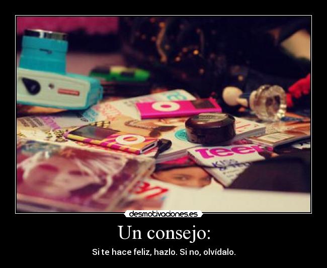 Un consejo: - Si te hace feliz, hazlo. Si no, olvídalo.