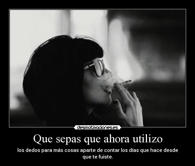 Que sepas que ahora utilizo - los dedos para más cosas aparte de contar los días que hace desde que te fuiste.