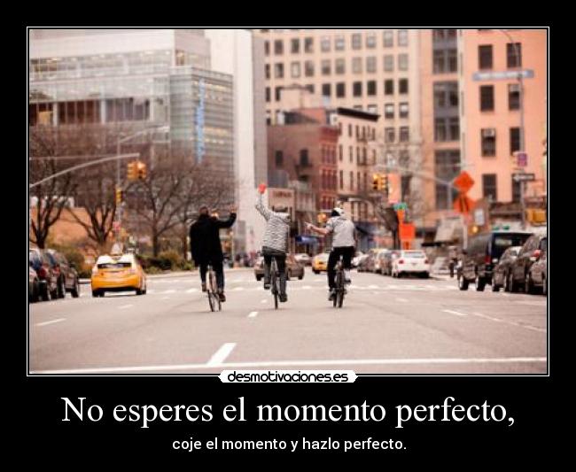 No esperes el momento perfecto, - 