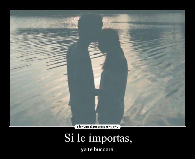 Si le importas, - ya te buscará.