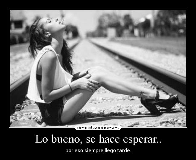 Lo bueno, se hace esperar.. - por eso siempre llego tarde.