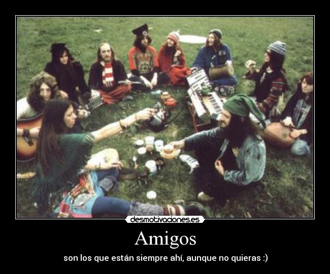 Amigos - son los que están siempre ahí, aunque no quieras :)