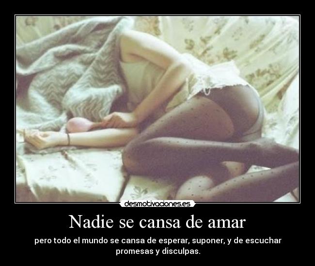 Nadie se cansa de amar - pero todo el mundo se cansa de esperar, suponer, y de escuchar
promesas y disculpas.