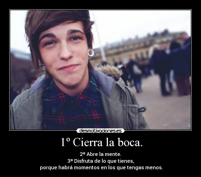 1º Cierra la boca. - 2º Abre la mente.
3º Disfruta de lo que tienes,
 porque habrá momentos en los que tengas menos.