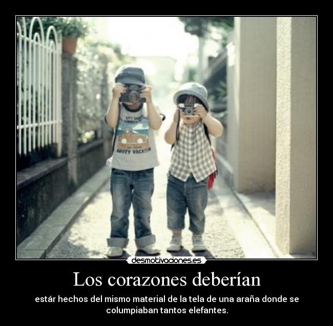 Los corazones deberían - estár hechos del mismo material de la tela de una araña donde se
columpiaban tantos elefantes.